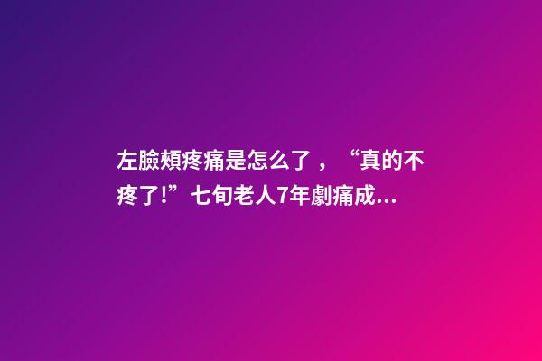 左臉頰疼痛是怎么了，“真的不疼了!”七旬老人7年劇痛成功祛除